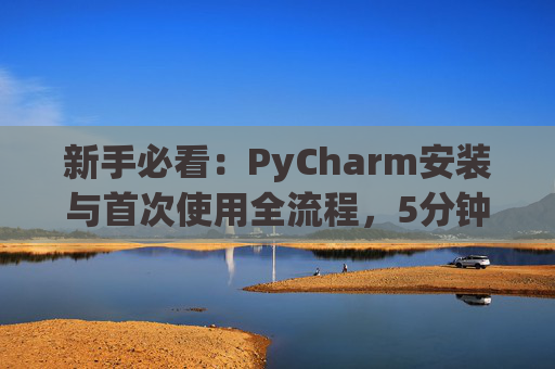 新手必看：PyCharm安装与首次使用全流程，5分钟快速上手